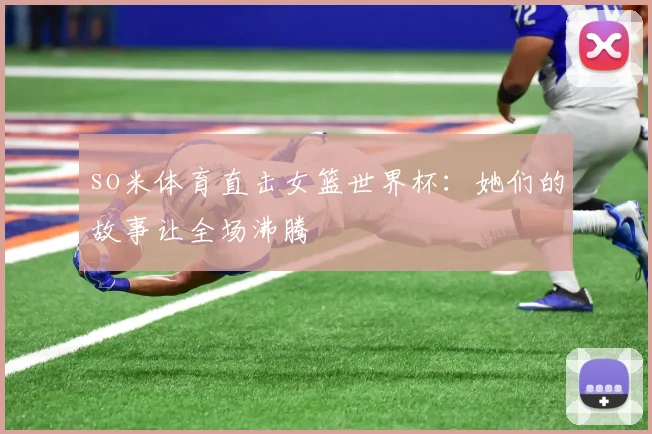 so米体育直击女篮世界杯：她们的故事让全场沸腾