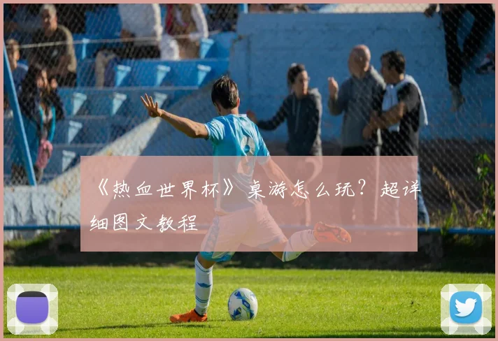 《热血世界杯》桌游怎么玩?超详细图文教程