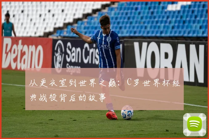 从更衣室到世界之巅：C罗世界杯经典战役背后的故事