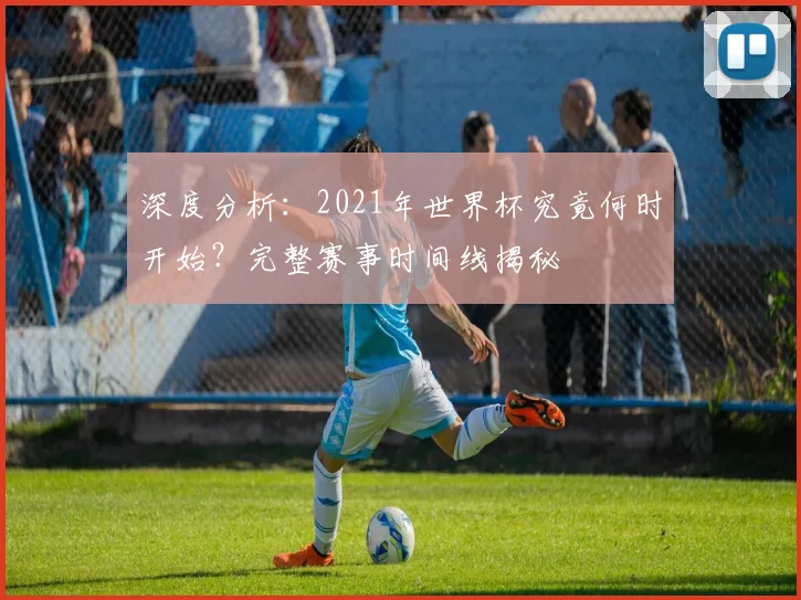 深度分析：2021年世界杯究竟何时开始？完整赛事时间线揭秘
