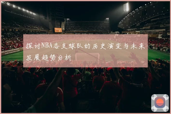探讨NBA各支球队的历史演变与未来发展趋势分析