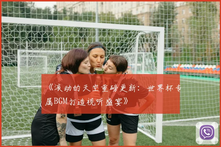 《滚动的天空重磅更新：世界杯专属BGM打造视听盛宴》