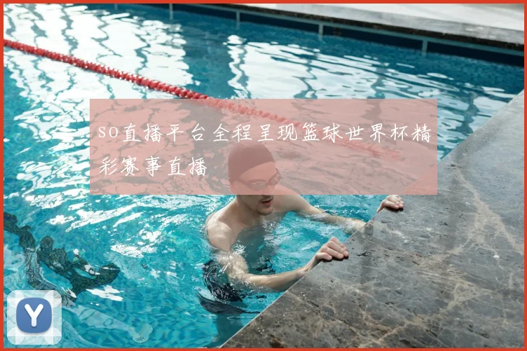so直播平台全程呈现篮球世界杯精彩赛事直播