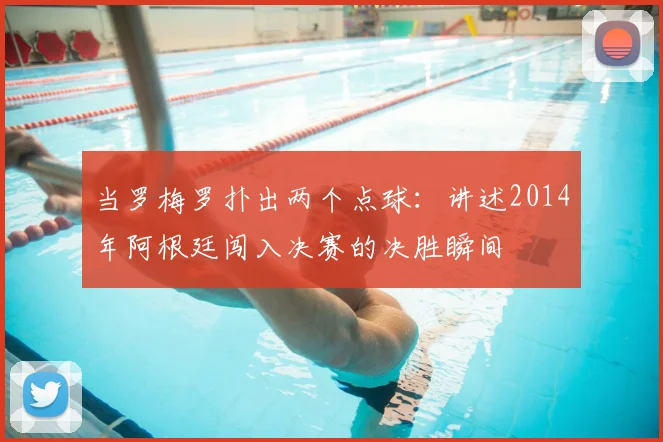 当罗梅罗扑出两个点球：讲述2014年阿根廷闯入决赛的决胜瞬间