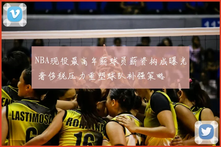 NBA现役最高年薪球员薪资构成曝光 奢侈税压力重塑球队补强策略
