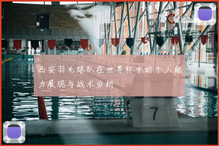 西安羽毛球队在世界杯中的个人能力展现与战术分析
