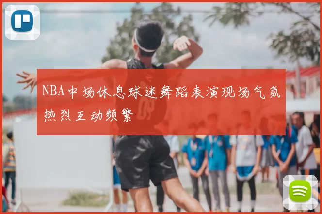 NBA中场休息球迷舞蹈表演现场气氛热烈互动频繁