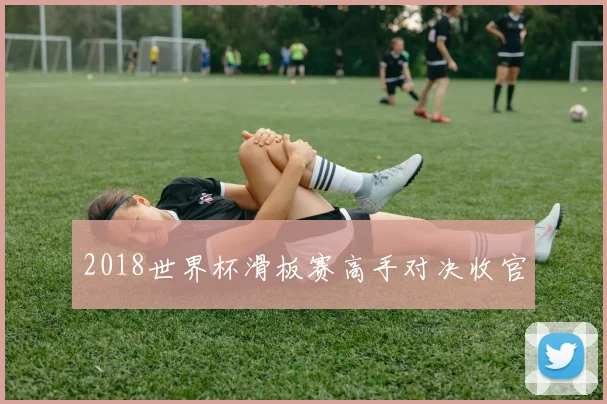 2018世界杯滑板赛高手对决收官