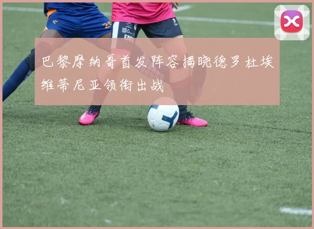 巴黎摩纳哥首发阵容揭晓德罗杜埃维蒂尼亚领衔出战