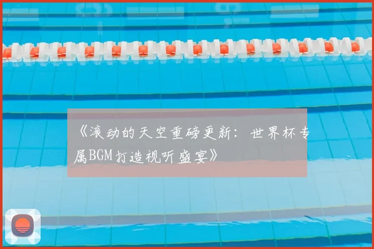 《滚动的天空重磅更新：世界杯专属BGM打造视听盛宴》