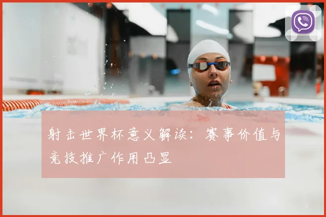 射击世界杯意义解读：赛事价值与竞技推广作用凸显