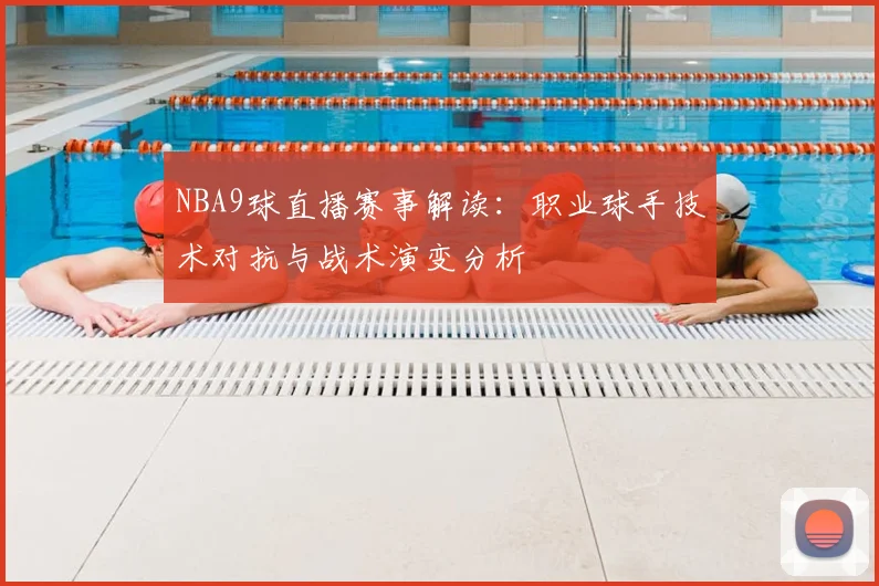 NBA9球直播赛事解读:职业球手技术对抗与战术演变分析