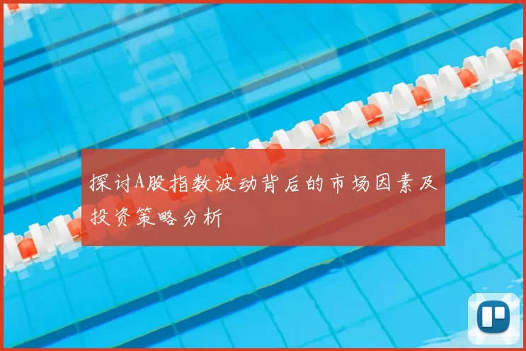 探讨A股指数波动背后的市场因素及投资策略分析