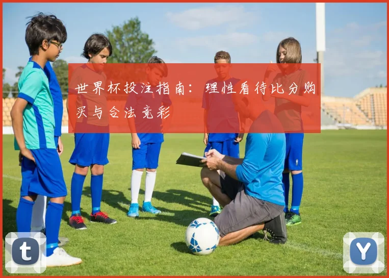 世界杯投注指南：理性看待比分购买与合法竞彩