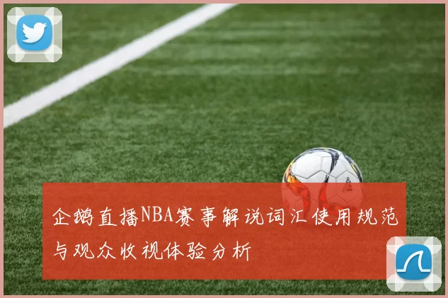企鹅直播NBA赛事解说词汇使用规范与观众收视体验分析