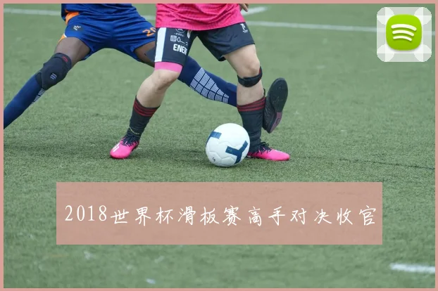 2018世界杯滑板赛高手对决收官