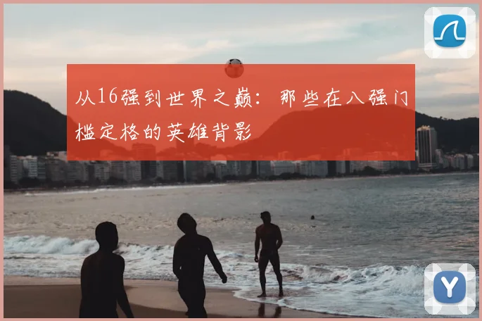 从16强到世界之巅：那些在八强门槛定格的英雄背影
