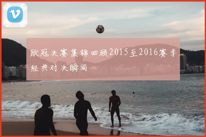 欧冠决赛集锦回顾2015至2016赛季经典对决瞬间
