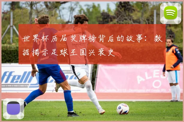 世界杯历届奖牌榜背后的故事：数据揭示足球王国兴衰史
