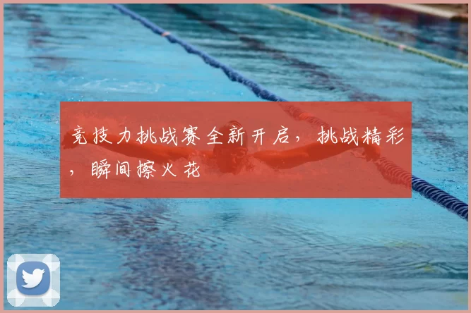 竞技力挑战赛全新开启，挑战精彩，瞬间擦火花
