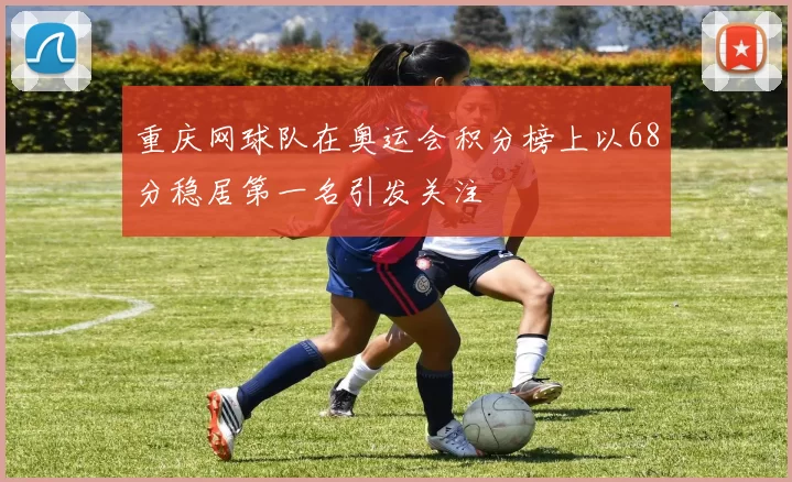 重庆网球队在奥运会积分榜上以68分稳居第一名引发关注