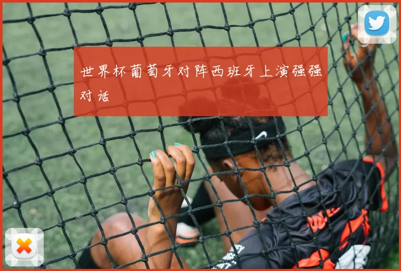 世界杯葡萄牙对阵西班牙上演强强对话
