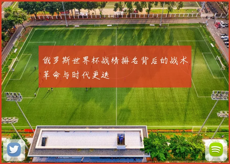 俄罗斯世界杯战绩排名背后的战术革命与时代更迭