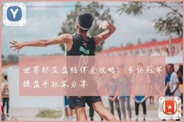 世界杯亚盘赔律全攻略：专访冠军操盘手独家分享