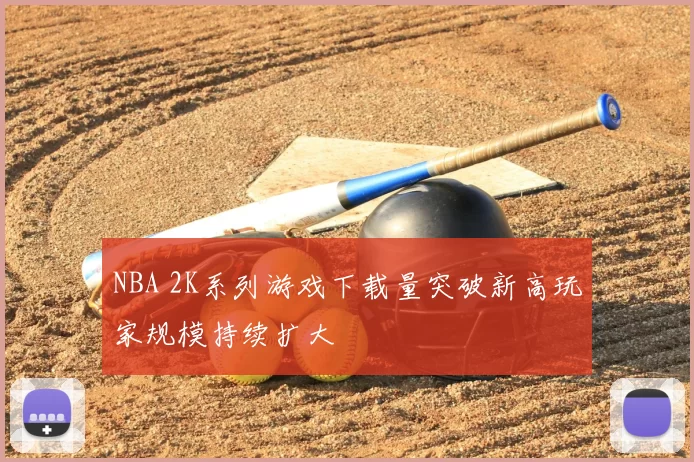 NBA 2K系列游戏下载量突破新高玩家规模持续扩大
