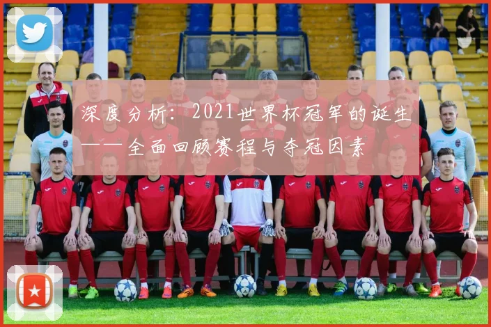 深度分析：2021世界杯冠军的诞生——全面回顾赛程与夺冠因素