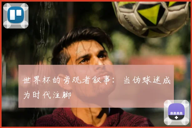 世界杯的旁观者叙事：当伪球迷成为时代注脚