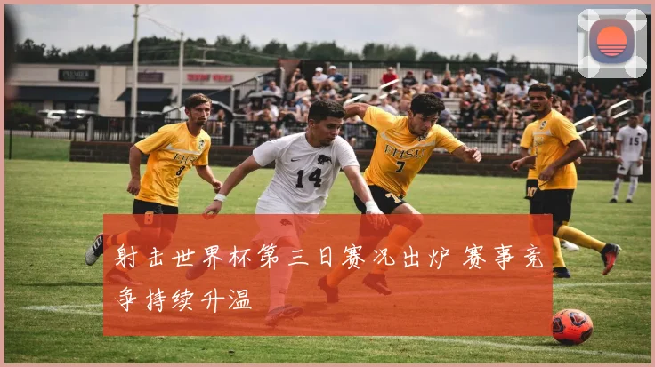 射击世界杯第三日赛况出炉 赛事竞争持续升温