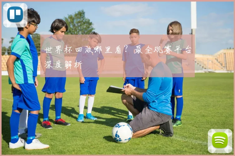 世界杯回放哪里看?最全观赛平台深度解析