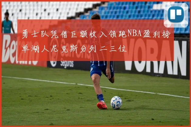 勇士队凭借巨额收入领跑NBA盈利榜单湖人尼克斯分列二三位