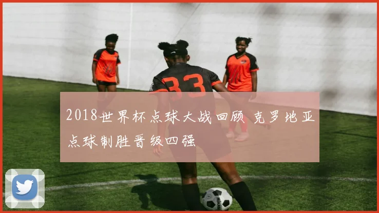 2018世界杯点球大战回顾 克罗地亚点球制胜晋级四强