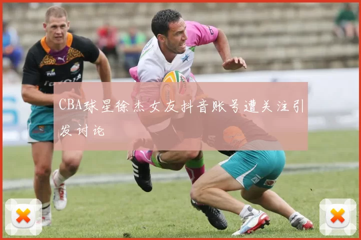 CBA球星徐杰女友抖音账号遭关注引发讨论