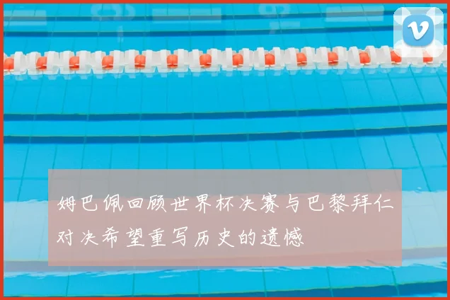 姆巴佩回顾世界杯决赛与巴黎拜仁对决希望重写历史的遗憾