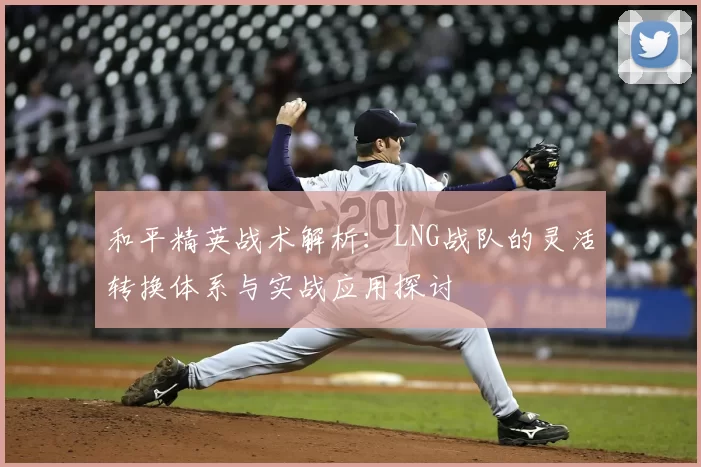 和平精英战术解析：LNG战队的灵活转换体系与实战应用探讨