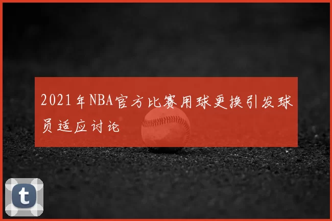 2021年NBA官方比赛用球更换引发球员适应讨论