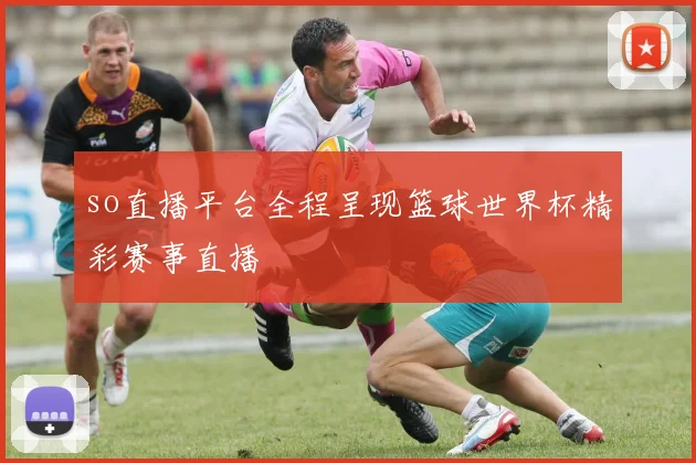 so直播平台全程呈现篮球世界杯精彩赛事直播