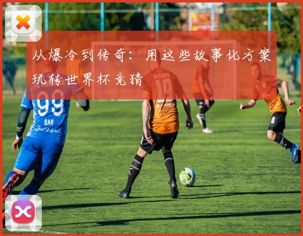 从爆冷到传奇:用这些故事化方案玩转世界杯竞猜