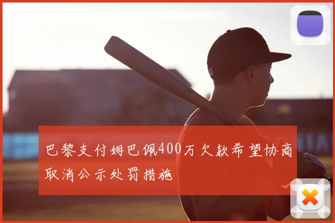 巴黎支付姆巴佩400万欠款希望协商取消公示处罚措施