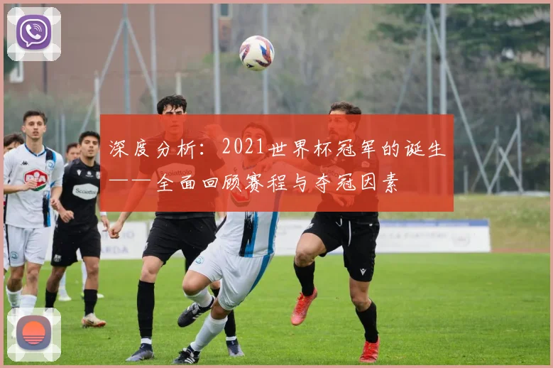 深度分析：2021世界杯冠军的诞生——全面回顾赛程与夺冠因素