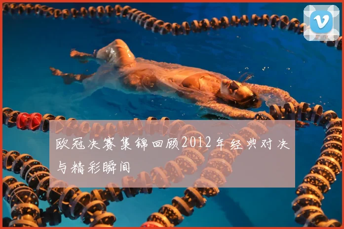 欧冠决赛集锦回顾2012年经典对决与精彩瞬间