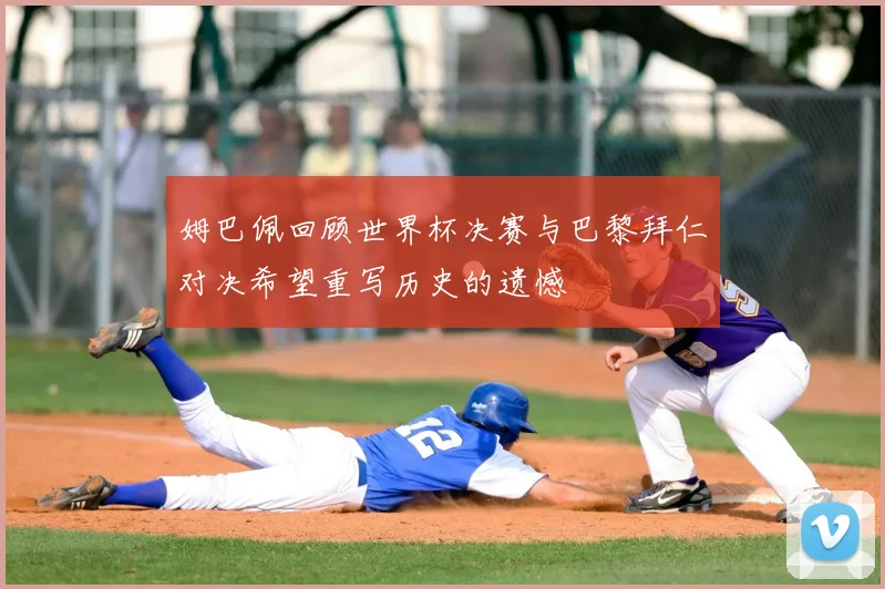 姆巴佩回顾世界杯决赛与巴黎拜仁对决希望重写历史的遗憾