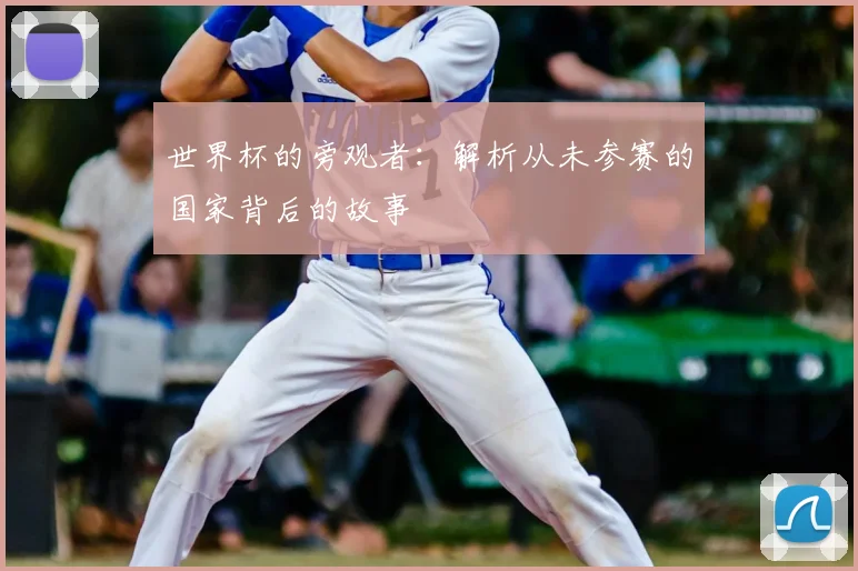 世界杯的旁观者：解析从未参赛的国家背后的故事