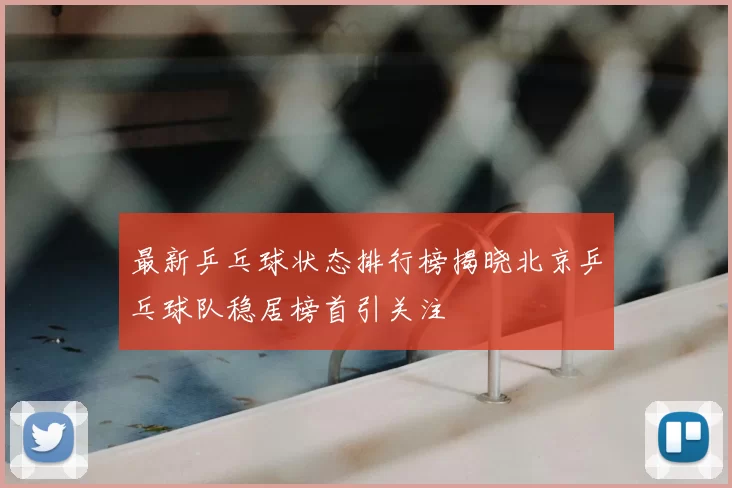最新乒乓球状态排行榜揭晓北京乒乓球队稳居榜首引关注