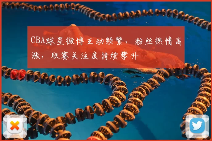 CBA球星微博互动频繁，粉丝热情高涨，联赛关注度持续攀升