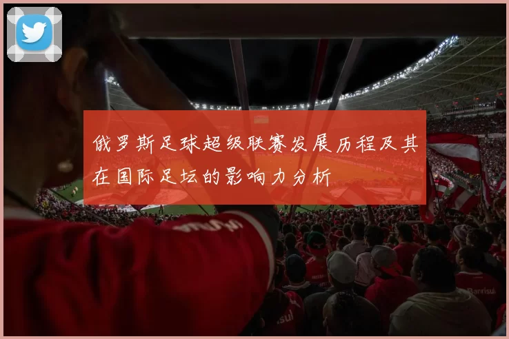 俄罗斯足球超级联赛发展历程及其在国际足坛的影响力分析