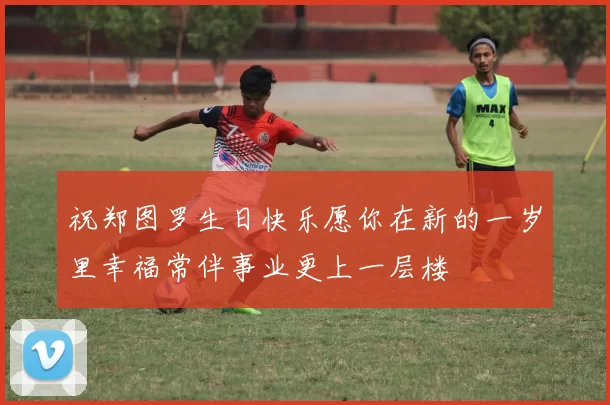 祝郑图罗生日快乐愿你在新的一岁里幸福常伴事业更上一层楼